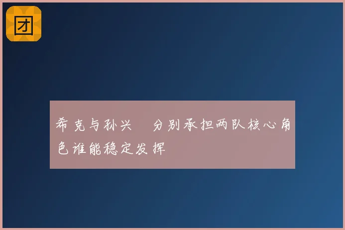 希克与孙兴慜分别承担两队核心角色谁能稳定发挥