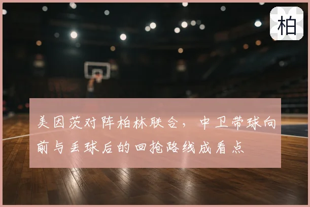 美因茨对阵柏林联合，中卫带球向前与丢球后的回抢路线成看点
