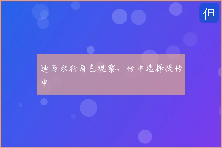 迪马尔科角色观察,传中选择提传中