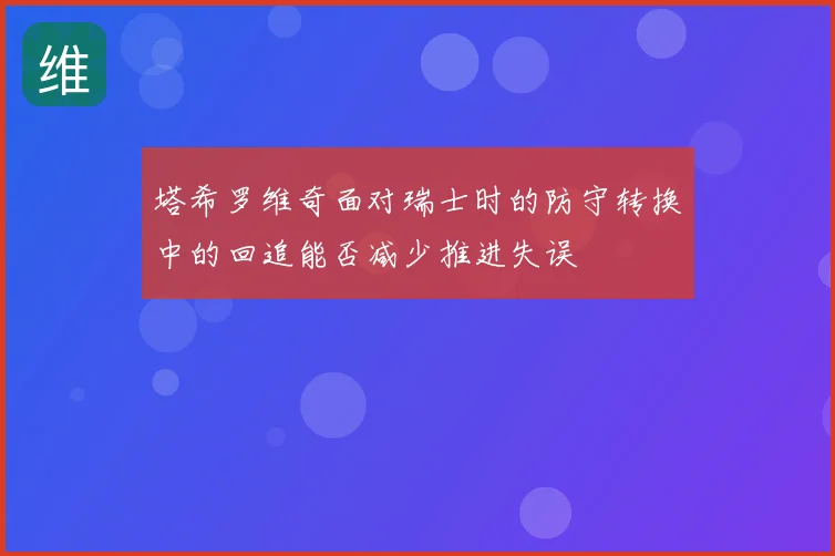塔希罗维奇面对瑞士时的防守转换中的回追能否减少推进失误