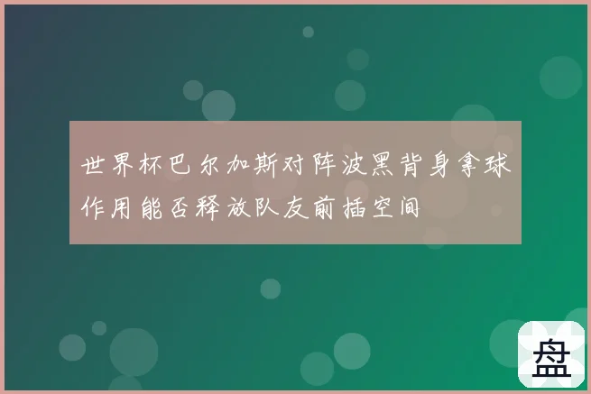 世界杯巴尔加斯对阵波黑背身拿球作用能否释放队友前插空间