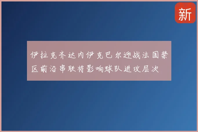 伊拉克齐达内伊克巴尔迎战法国禁区前沿串联将影响球队进攻层次