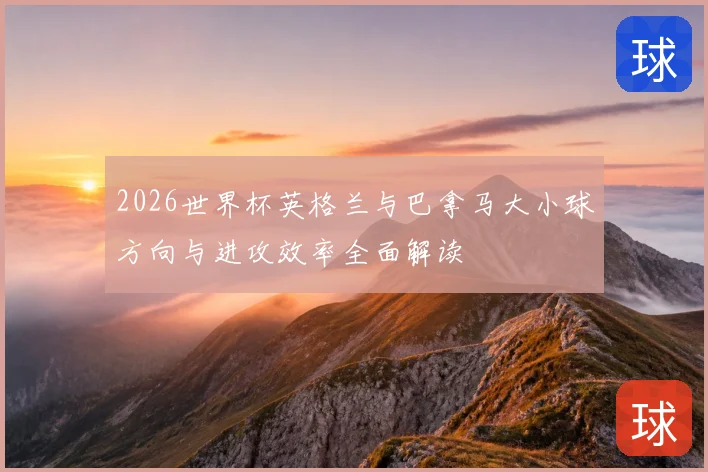2026世界杯英格兰与巴拿马大小球方向与进攻效率全面解读