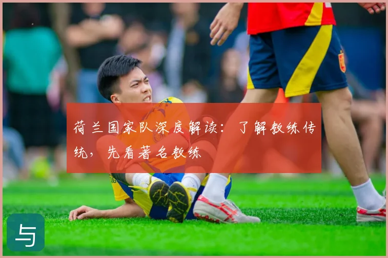 荷兰国家队深度解读:了解教练传统,先看著名教练