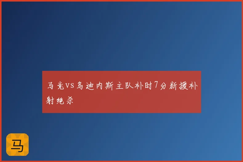马竞vs乌迪内斯主队补时7分新援补射绝杀